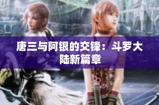 唐三与阿银的交锋：斗罗大陆新篇章