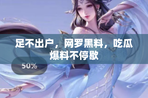 足不出户，网罗黑料，吃瓜爆料不停歇