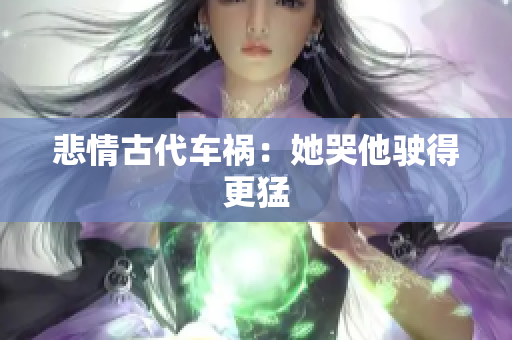 悲情古代车祸：她哭他驶得更猛
