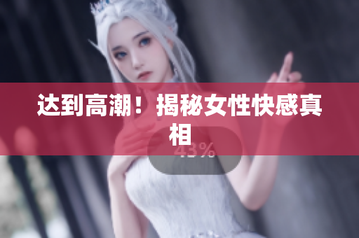 达到高潮！揭秘女性快感真相