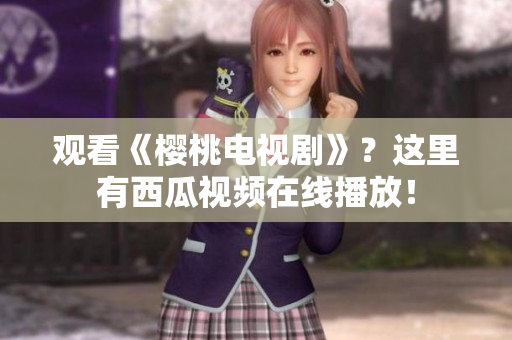 观看《樱桃电视剧》？这里有西瓜视频在线播放！
