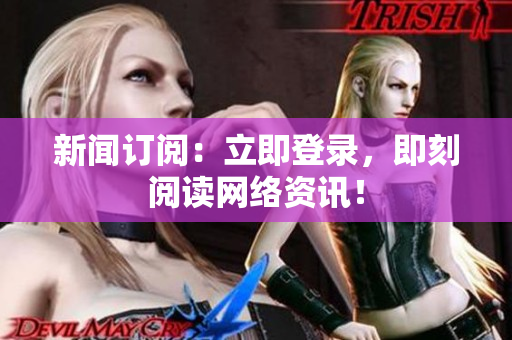 新闻订阅：立即登录，即刻阅读网络资讯！