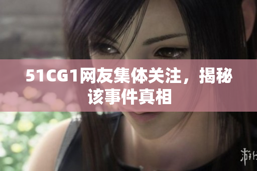 51CG1网友集体关注，揭秘该事件真相