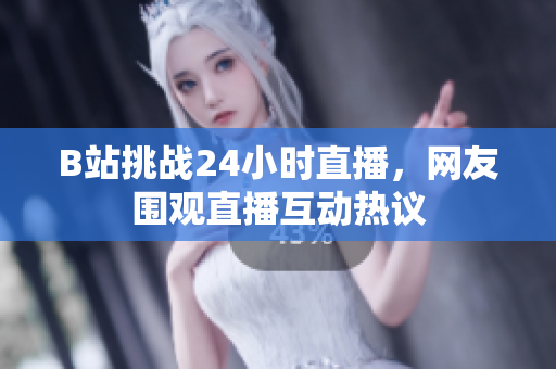 B站挑战24小时直播，网友围观直播互动热议