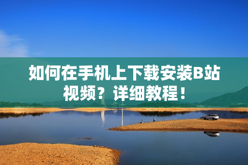 如何在手机上下载安装B站视频？详细教程！