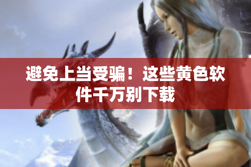 避免上当受骗！这些黄色软件千万别下载