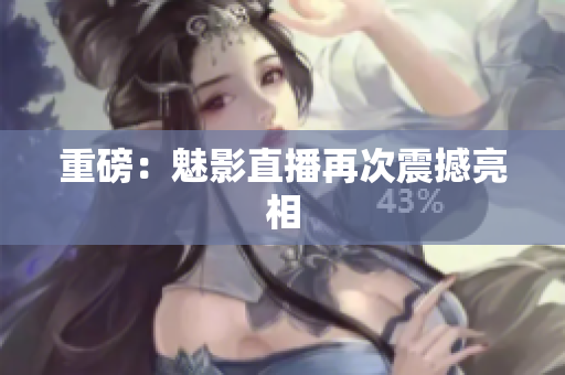 重磅：魅影直播再次震撼亮相