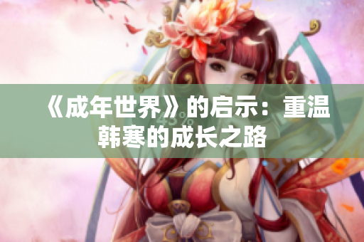 《成年世界》的启示：重温韩寒的成长之路