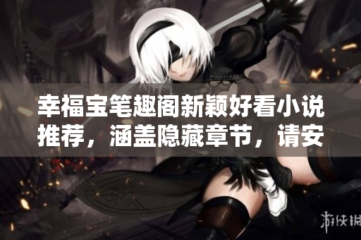 幸福宝笔趣阁新颖好看小说推荐，涵盖隐藏章节，请安心阅读