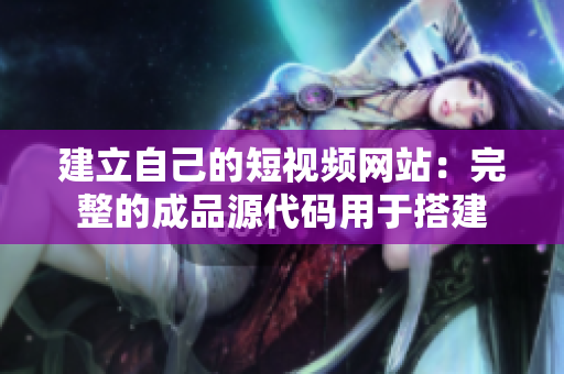 建立自己的短视频网站：完整的成品源代码用于搭建