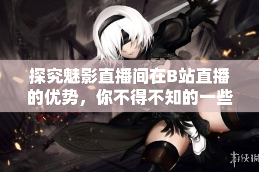 探究魅影直播间在B站直播的优势，你不得不知的一些事！