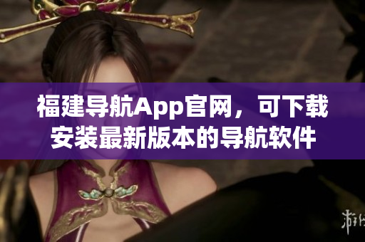 福建导航App官网，可下载安装最新版本的导航软件