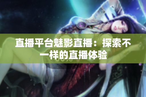 直播平台魅影直播：探索不一样的直播体验