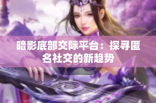 暗影底部交际平台：探寻匿名社交的新趋势
