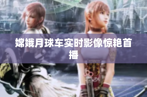 嫦娥月球车实时影像惊艳首播
