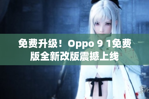 免费升级！Oppo 9 1免费版全新改版震撼上线