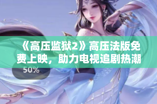 《高压监狱2》高压法版免费上映，助力电视追剧热潮再起