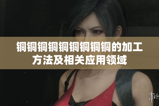 铜铜铜铜铜铜铜铜铜的加工方法及相关应用领域