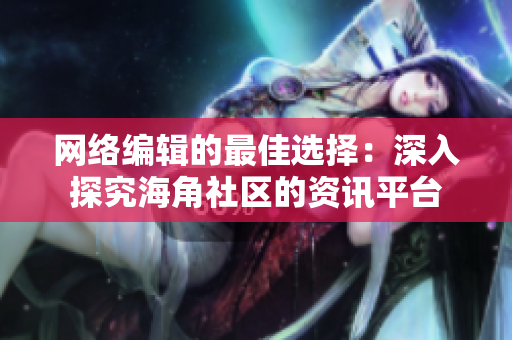 网络编辑的最佳选择：深入探究海角社区的资讯平台