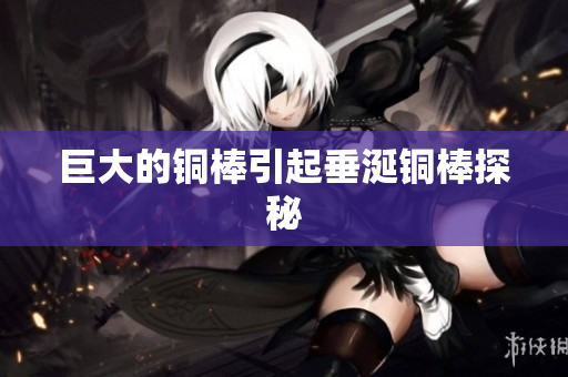 巨大的铜棒引起垂涎铜棒探秘