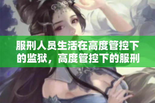 服刑人员生活在高度管控下的监狱，高度管控下的服刑人员生活