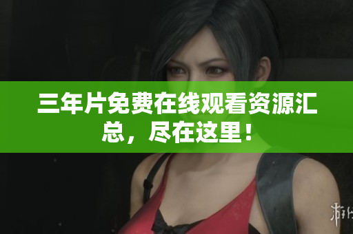 三年片免费在线观看资源汇总，尽在这里！