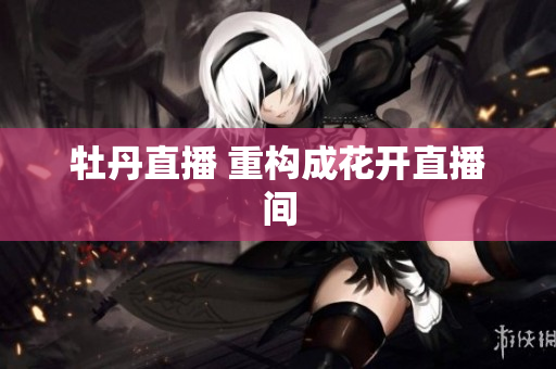 牡丹直播 重构成花开直播间