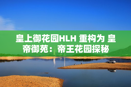 皇上御花园HLH 重构为 皇帝御苑：帝王花园探秘