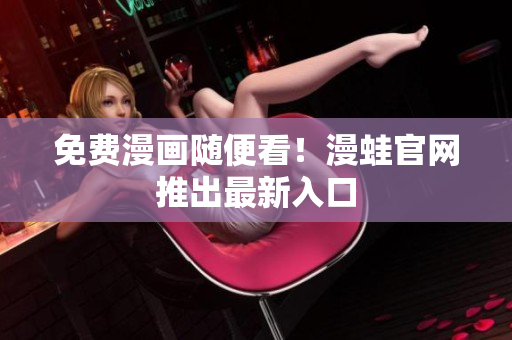 免费漫画随便看！漫蛙官网推出最新入口