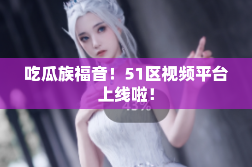 吃瓜族福音！51区视频平台上线啦！