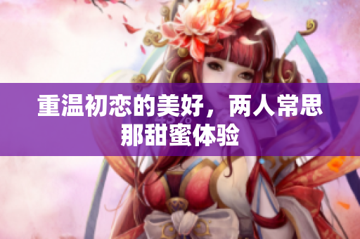 重温初恋的美好，两人常思那甜蜜体验