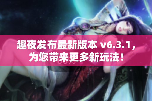 趣夜发布最新版本 v6.3.1，为您带来更多新玩法！
