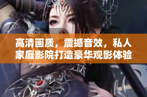 高清画质，震撼音效，私人家庭影院打造豪华观影体验！