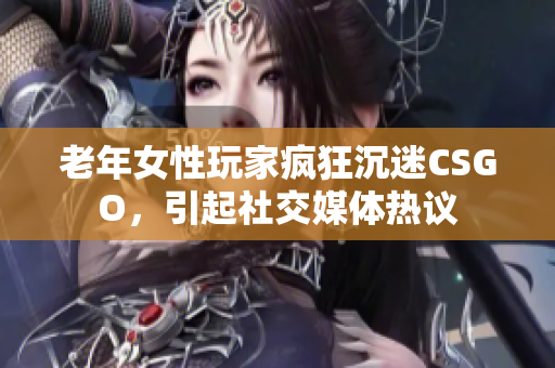 老年女性玩家疯狂沉迷CSGO，引起社交媒体热议