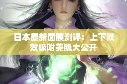 日本最新面膜测评：上下双效吸附美肌大公开