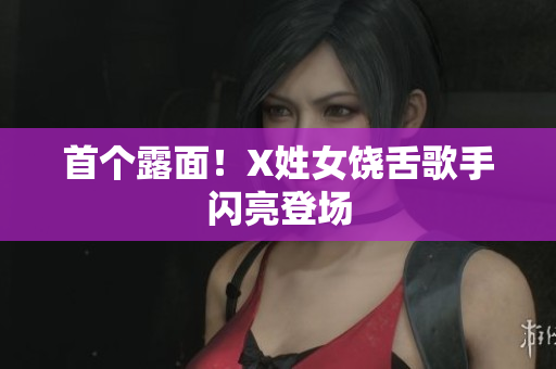首个露面！X姓女饶舌歌手闪亮登场
