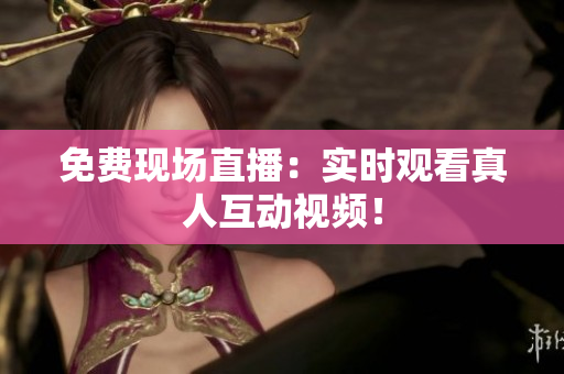 免费现场直播：实时观看真人互动视频！