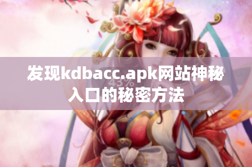 发现kdbacc.apk网站神秘入口的秘密方法