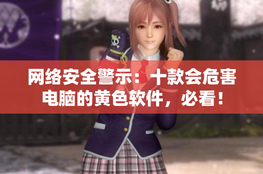 网络安全警示：十款会危害电脑的黄色软件，必看！