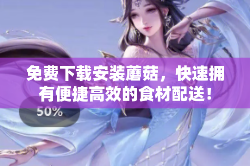 免费下载安装蘑菇，快速拥有便捷高效的食材配送！