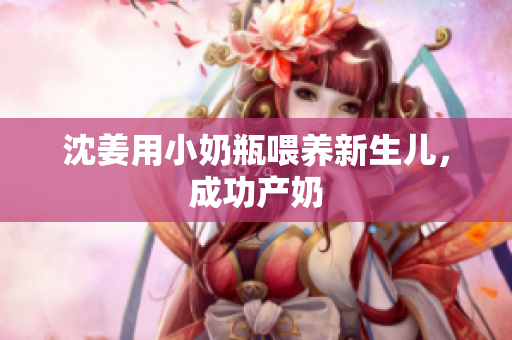 沈姜用小奶瓶喂养新生儿，成功产奶
