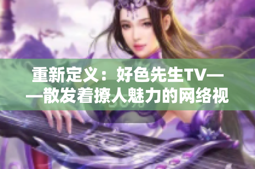 重新定义：好色先生TV——散发着撩人魅力的网络视觉享受