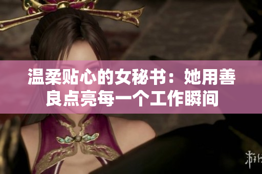 温柔贴心的女秘书：她用善良点亮每一个工作瞬间