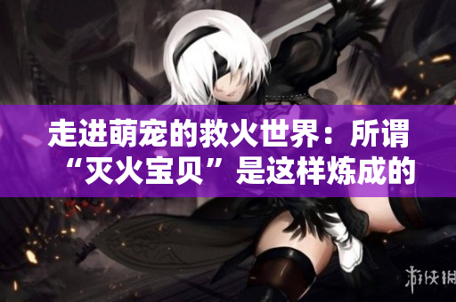 走进萌宠的救火世界：所谓“灭火宝贝”是这样炼成的！