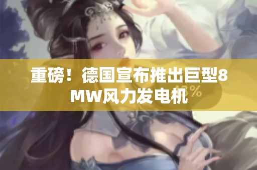 重磅！德国宣布推出巨型8MW风力发电机