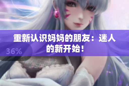 重新认识妈妈的朋友：迷人的新开始！