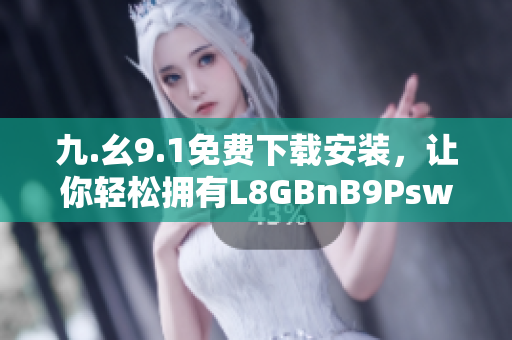 九.幺9.1免费下载安装，让你轻松拥有L8GBnB9Psw