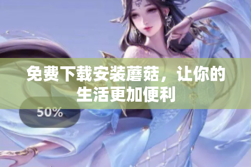 免费下载安装蘑菇，让你的生活更加便利