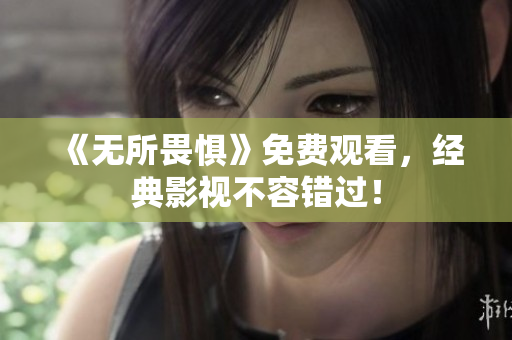 《无所畏惧》免费观看，经典影视不容错过！