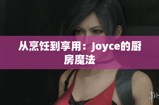 从烹饪到享用：Joyce的厨房魔法